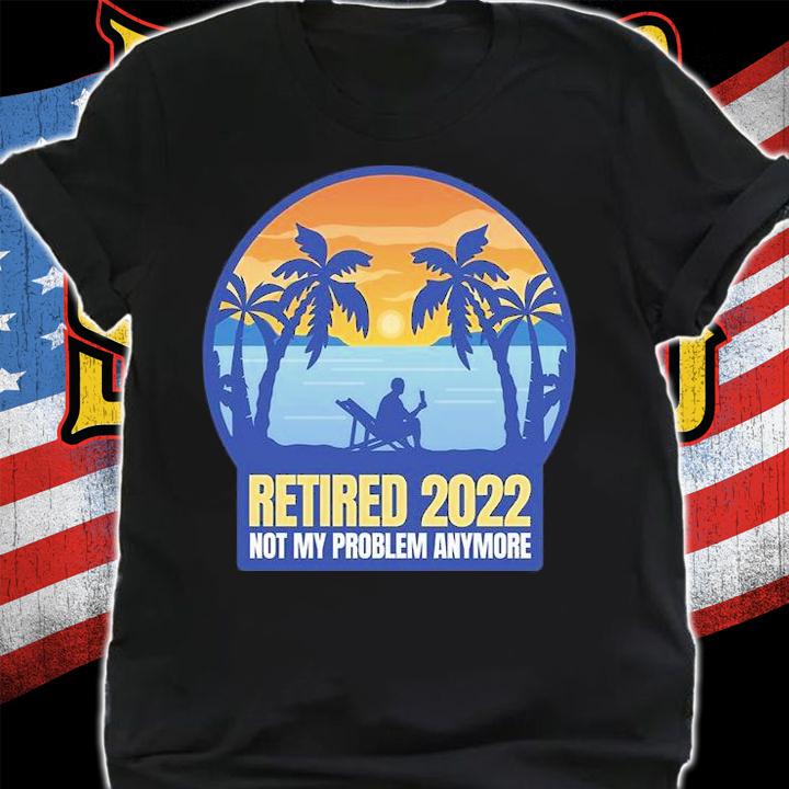 Retired 2022 Not My Problem Anymore T-Shirt