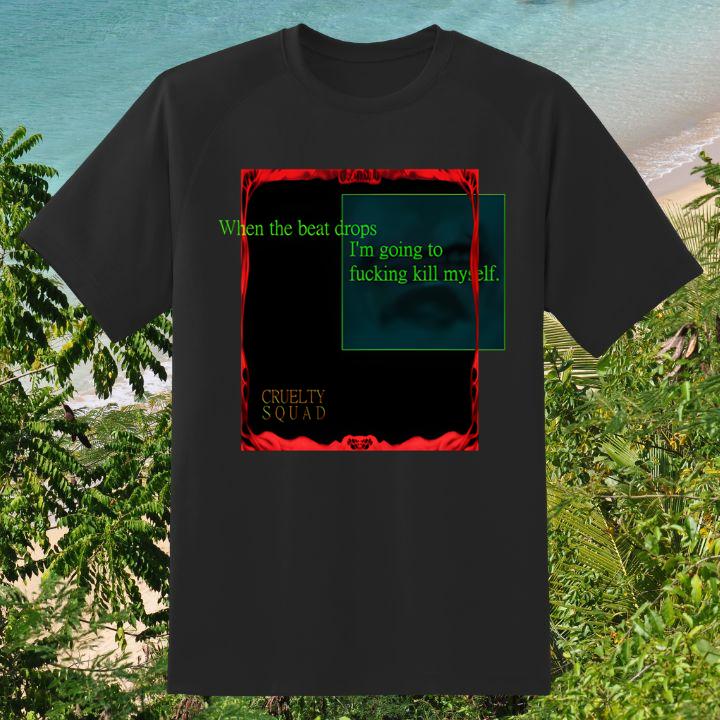 Cruelty Squad When The Beat Drops Im Going To Fucking Kill Myself Shirt