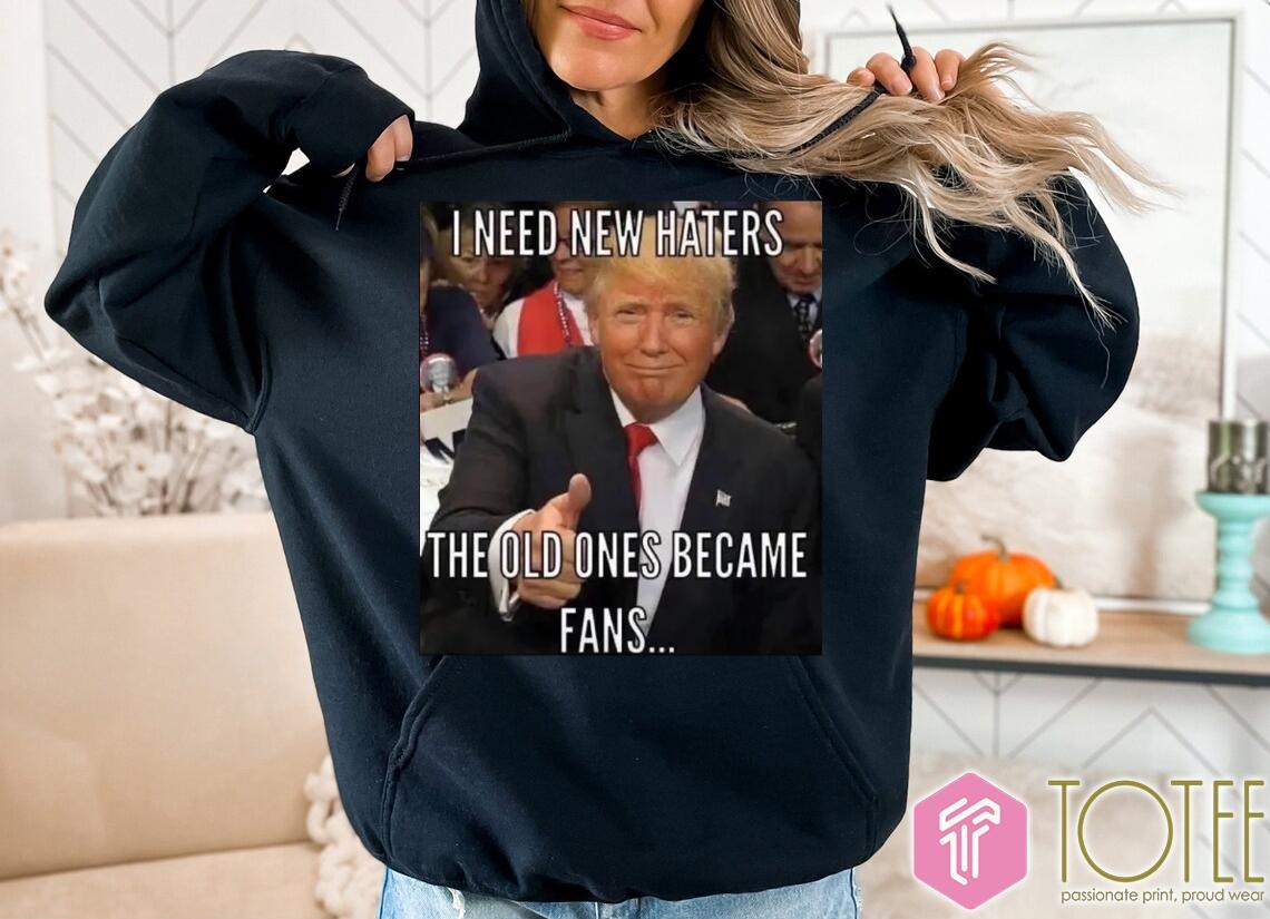 Trump I Need New Haters The Old Ones Became Fans Meme Hoodie